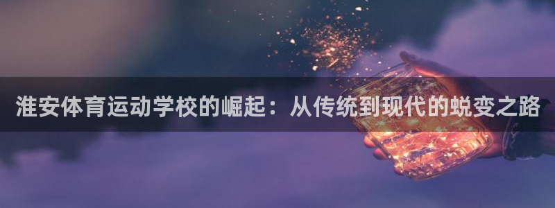 雨燕nba直播免费高清在线：淮安体育运动学校的崛起：从传统到现代的蜕变之路