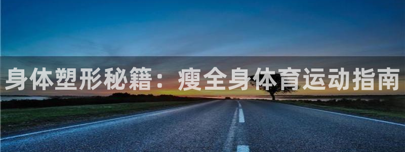 雨燕app体育在线直播：身体塑形秘籍：瘦全身体育运动指南