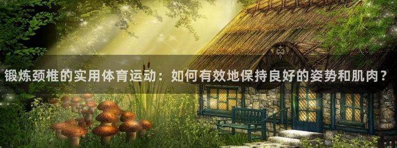 鲸鱼体育雨燕：锻炼颈椎的实用体育运动：如何有效地保持良好的姿势和肌肉？